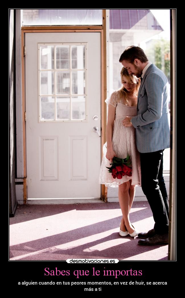 Sabes que le importas - a alguien cuando en tus peores momentos, en vez de huir, se acerca
más a ti