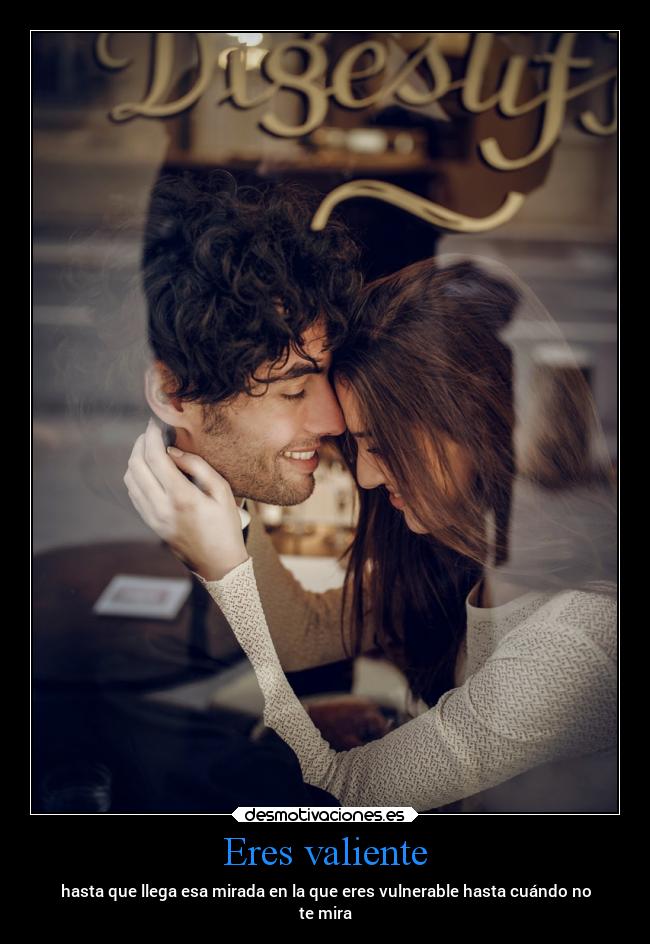 Eres valiente - hasta que llega esa mirada en la que eres vulnerable hasta cuándo no
te mira