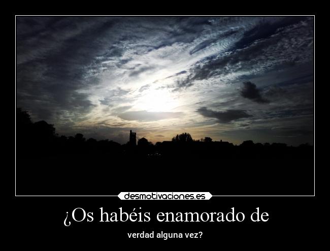 ¿Os habéis enamorado de - verdad alguna vez?