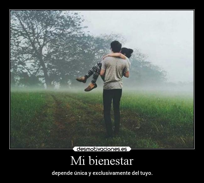 Mi bienestar - depende única y exclusivamente del tuyo.