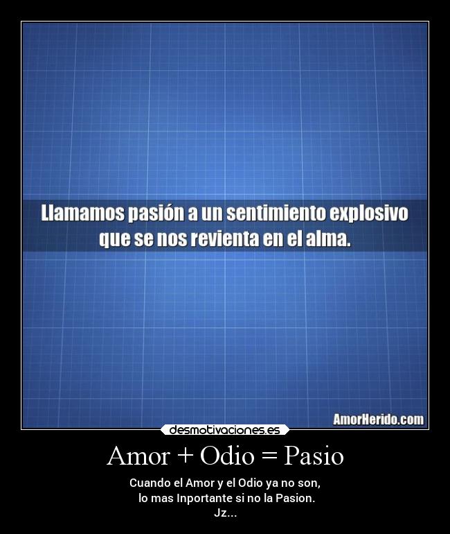 Amor + Odio = Pasio - Cuando el Amor y el Odio ya no son,
lo mas Inportante si no la Pasion.
Jz...
