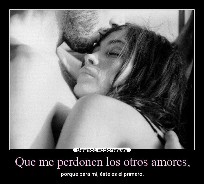 Que me perdonen los otros amores, - porque para mí, éste es el primero.