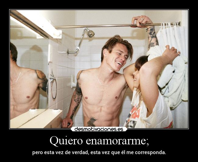 Quiero enamorarme; - pero esta vez de verdad, esta vez que él me corresponda.