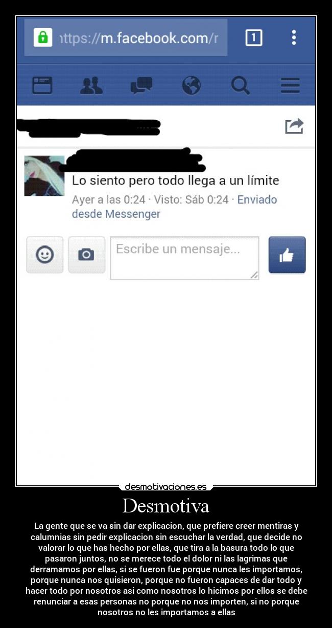 Desmotiva - La gente que se va sin dar explicacion, que prefiere creer mentiras y
calumnias sin pedir explicacion sin escuchar la verdad, que decide no
valorar lo que has hecho por ellas, que tira a la basura todo lo que
pasaron juntos, no se merece todo el dolor ni las lagrimas que
derramamos por ellas, si se fueron fue porque nunca les importamos,
porque nunca nos quisieron, porque no fueron capaces de dar todo y
hacer todo por nosotros asi como nosotros lo hicimos por ellos se debe
renunciar a esas personas no porque no nos importen, si no porque
nosotros no les importamos a ellas