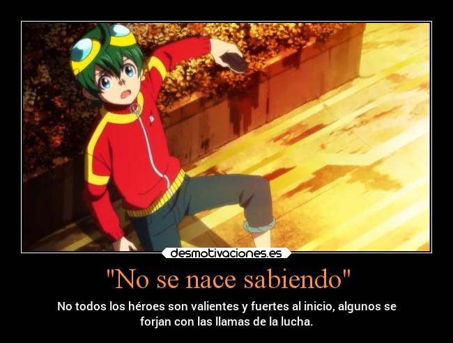 No se nace sabiendo - No todos los héroes son valientes y fuertes al inicio, algunos se
forjan con las llamas de la lucha.