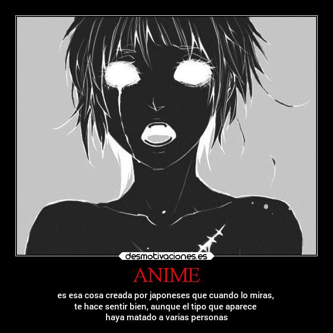 ANIME - es esa cosa creada por japoneses que cuando lo miras,
te hace sentir bien, aunque el tipo que aparece
haya matado a varias personas