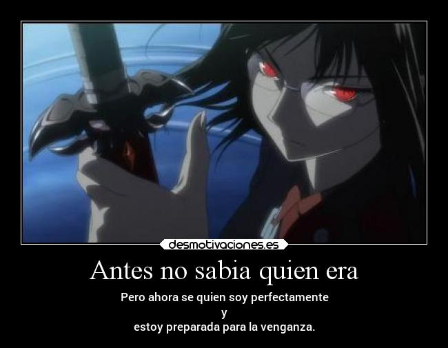 Antes no sabia quien era - Pero ahora se quien soy perfectamente
y
estoy preparada para la venganza.