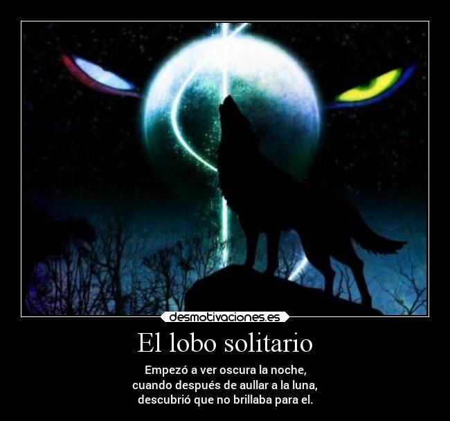 El lobo solitario - Empezó a ver oscura la noche,
cuando después de aullar a la luna,
descubrió que no brillaba para el.