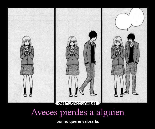 Aveces pierdes a alguien - por no querer valorarla.