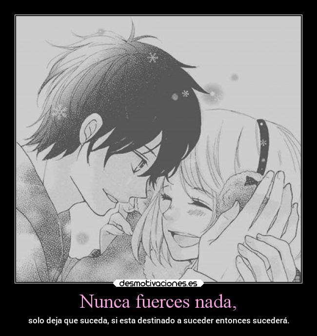 Nunca fuerces nada, - solo deja que suceda, si esta destinado a suceder entonces sucederá.