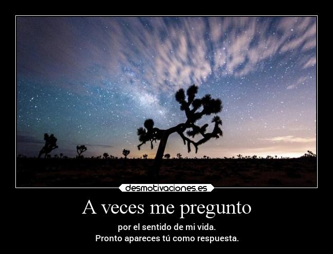 A veces me pregunto - por el sentido de mi vida.
Pronto apareces tú como respuesta.