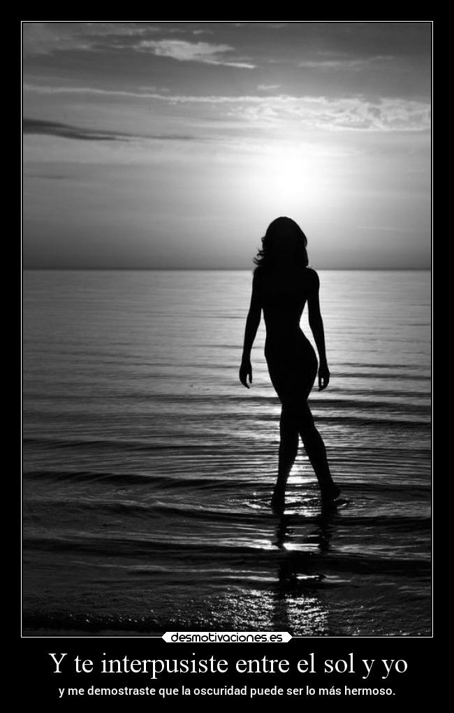 Y te interpusiste entre el sol y yo - y me demostraste que la oscuridad puede ser lo más hermoso.