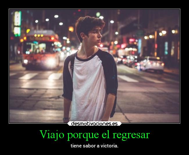 Viajo porque el regresar - tiene sabor a victoria.