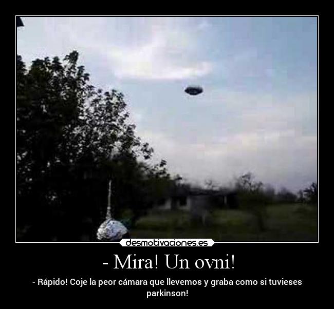 - Mira! Un ovni! - - Rápido! Coje la peor cámara que llevemos y graba como si tuvieses
parkinson!