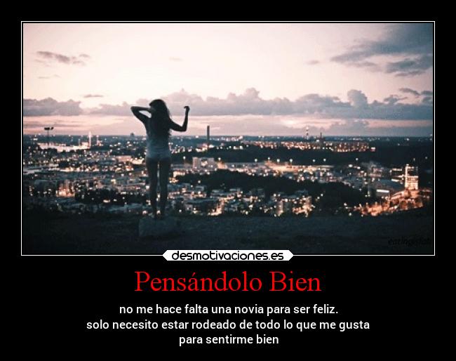 Pensándolo Bien - no me hace falta una novia para ser feliz.
solo necesito estar rodeado de todo lo que me gusta
para sentirme bien