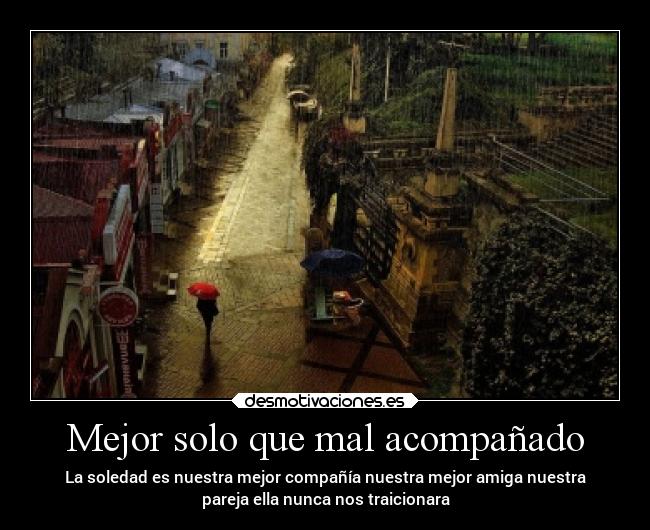Mejor solo que mal acompañado - La soledad es nuestra mejor compañía nuestra mejor amiga nuestra
pareja ella nunca nos traicionara