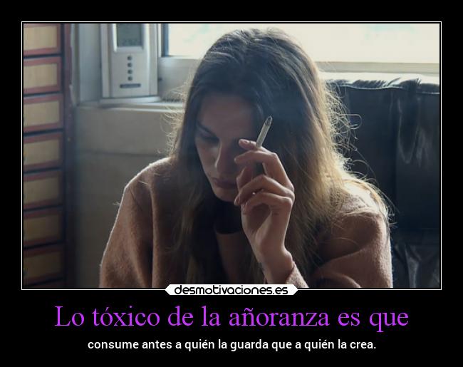 Lo tóxico de la añoranza es que - 