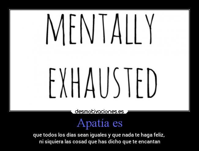 Apatía es - que todos los días sean iguales y que nada te haga feliz,
ni siquiera las cosad que has dicho que te encantan