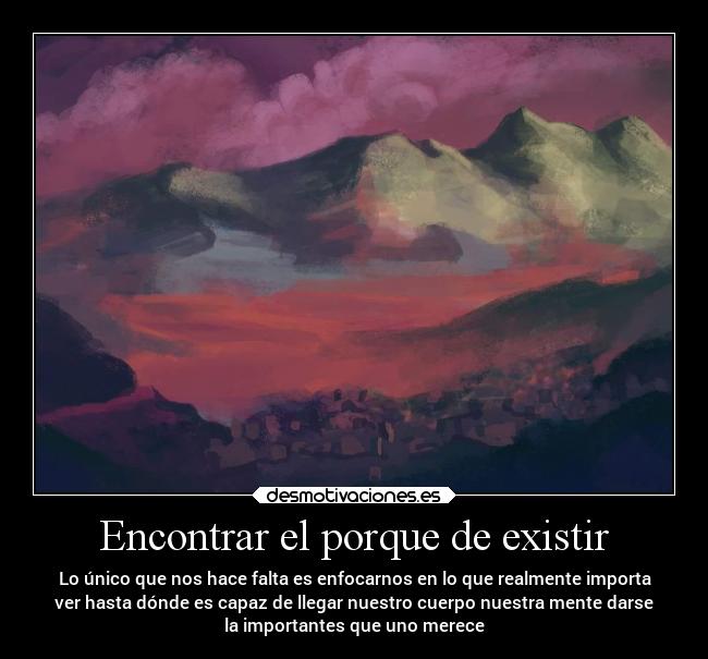 Encontrar el porque de existir - Lo único que nos hace falta es enfocarnos en lo que realmente importa
ver hasta dónde es capaz de llegar nuestro cuerpo nuestra mente darse
la importantes que uno merece