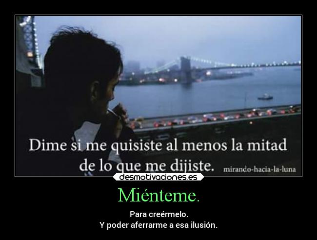 Miénteme. - Para creérmelo.
Y poder aferrarme a esa ilusión.