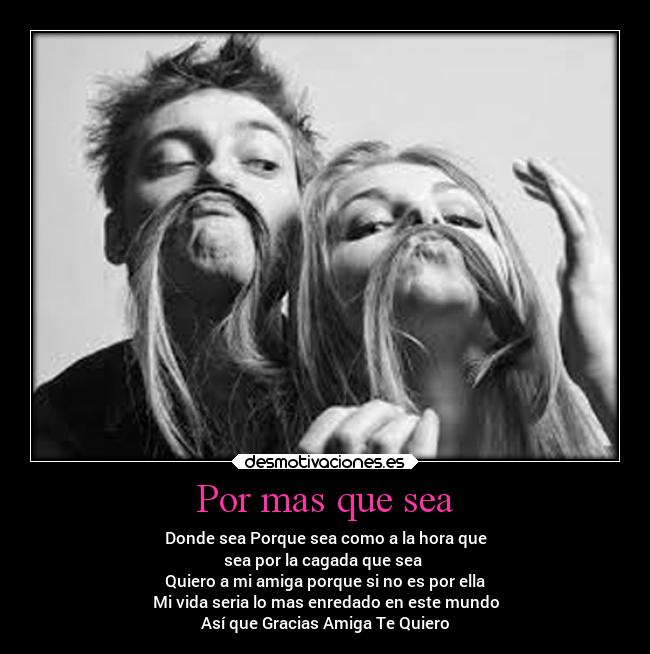 Por mas que sea - Donde sea Porque sea como a la hora que
sea por la cagada que sea
Quiero a mi amiga porque si no es por ella
Mi vida seria lo mas enredado en este mundo
Así que Gracias Amiga Te Quiero
