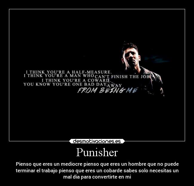 Punisher - Pienso que eres un mediocre pienso que eres un hombre que no puede
terminar el trabajo pienso que eres un cobarde sabes solo necesitas un
mal dia para convertirte en mi