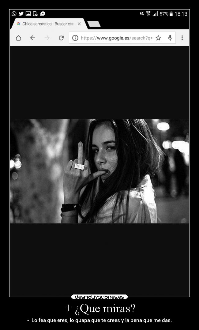 + ¿Que miras? - - Lo fea que eres, lo guapa que te crees y la pena que me das.