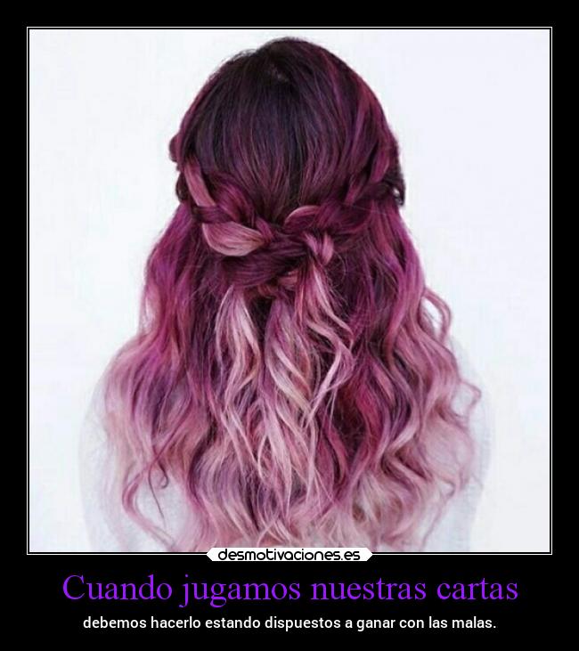 Cuando jugamos nuestras cartas - debemos hacerlo estando dispuestos a ganar con las malas.