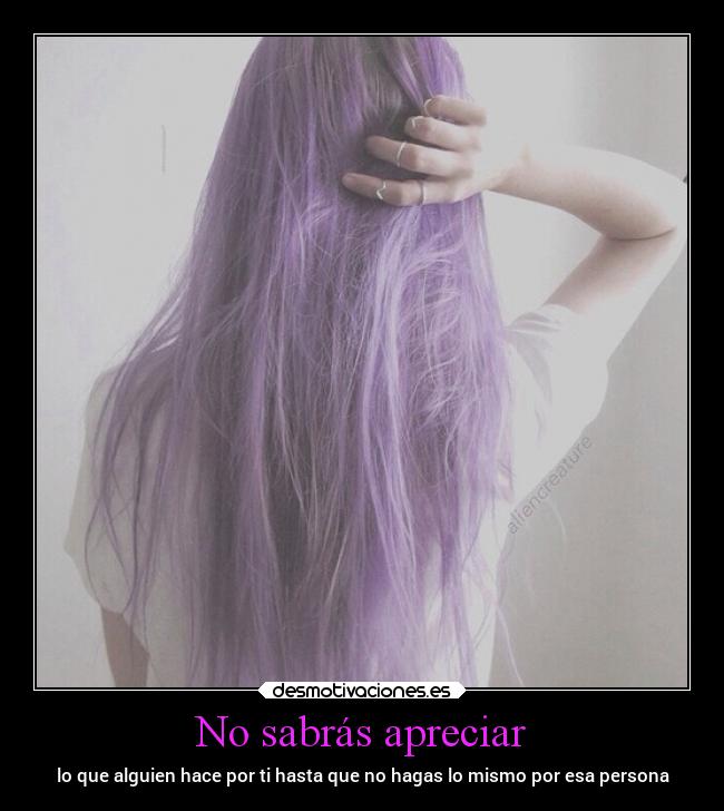 No sabrás apreciar - lo que alguien hace por ti hasta que no hagas lo mismo por esa persona