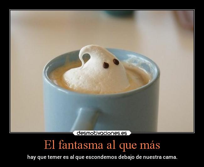 El fantasma al que más - hay que temer es al que escondemos debajo de nuestra cama.