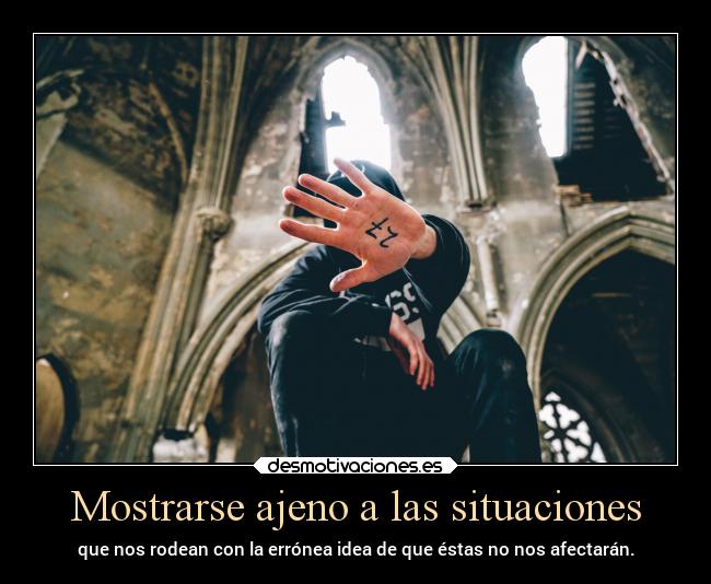 Mostrarse ajeno a las situaciones - que nos rodean con la errónea idea de que éstas no nos afectarán.
