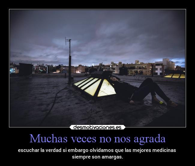 Muchas veces no nos agrada - escuchar la verdad si embargo olvidamos que las mejores medicinas 
siempre son amargas.