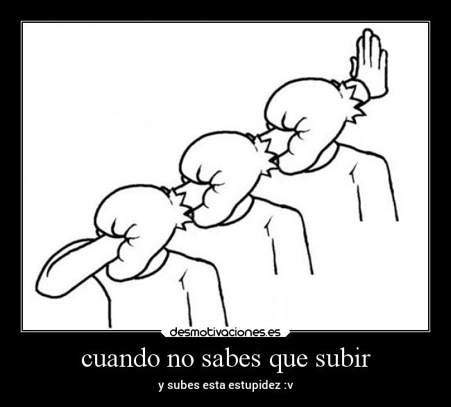 cuando no sabes que subir - y subes esta estupidez :v