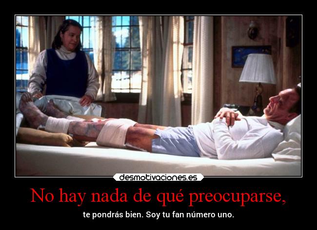 No hay nada de qué preocuparse, - te pondrás bien. Soy tu fan número uno.