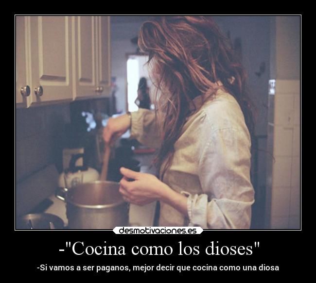 -Cocina como los dioses - -Si vamos a ser paganos, mejor decir que cocina como una diosa