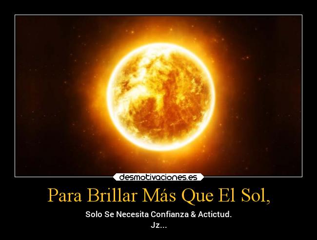 Para Brillar Más Que El Sol, - Solo Se Necesita Confianza & Actictud.
Jz...