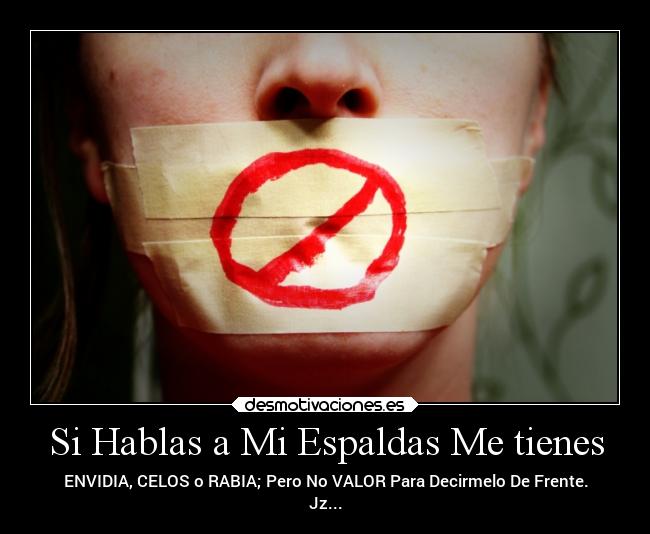 Si Hablas a Mi Espaldas Me tienes - ENVIDIA, CELOS o RABIA; Pero No VALOR Para Decirmelo De Frente.
Jz...