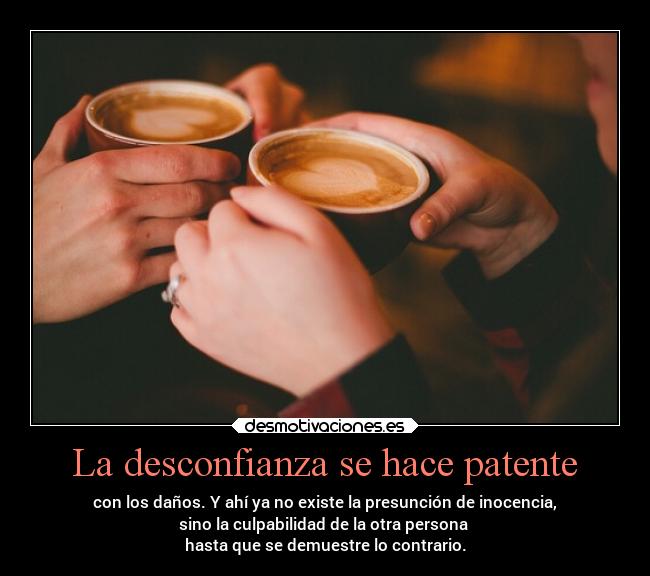 La desconfianza se hace patente - con los daños. Y ahí ya no existe la presunción de inocencia,
sino la culpabilidad de la otra persona 
hasta que se demuestre lo contrario.