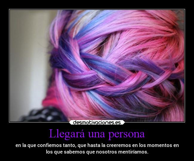 Llegará una persona - en la que confiemos tanto, que hasta la creeremos en los momentos en
los que sabemos que nosotros mentiríamos.