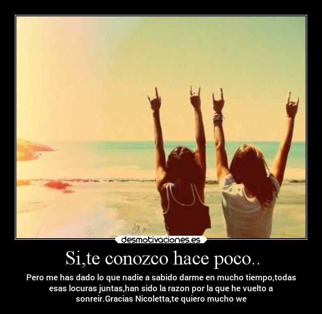 Si,te conozco hace poco.. - Pero me has dado lo que nadie a sabido darme en mucho tiempo,todas
esas locuras juntas,han sido la razon por la que he vuelto a
sonreir.Gracias Nicoletta,te quiero mucho we