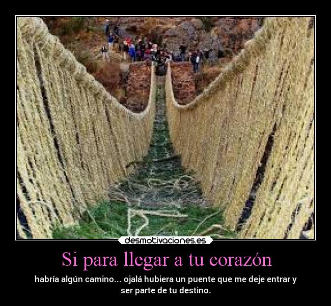 Si para llegar a tu corazón - habría algún camino... ojalá hubiera un puente que me deje entrar y
ser parte de tu destino.