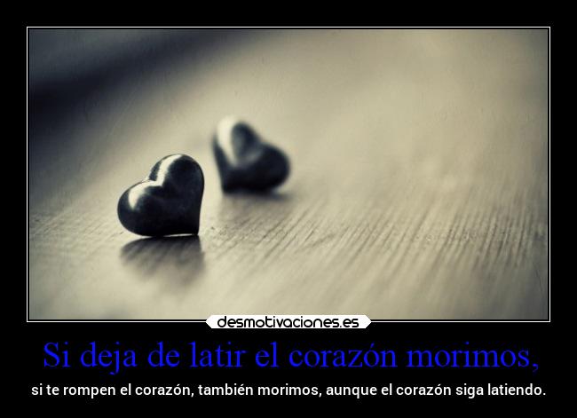 Si deja de latir el corazón morimos, - si te rompen el corazón, también morimos, aunque el corazón siga latiendo.