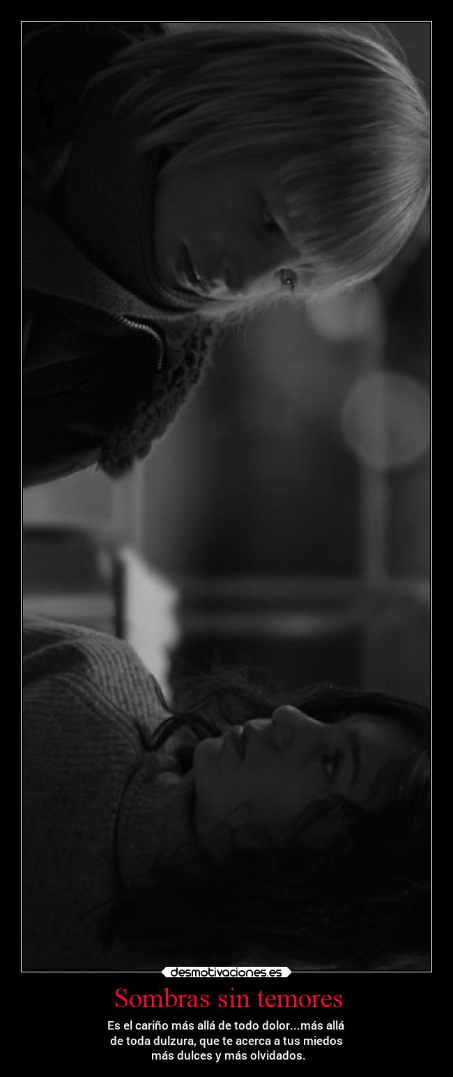 Sombras sin temores - Es el cariño más allá de todo dolor...más allá
de toda dulzura, que te acerca a tus miedos
más dulces y más olvidados.