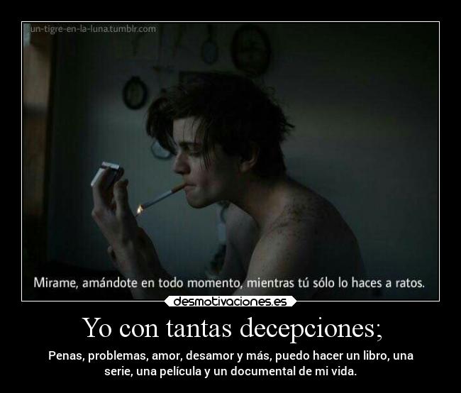 Yo con tantas decepciones; - Penas, problemas, amor, desamor y más, puedo hacer un libro, una
serie, una película y un documental de mi vida.