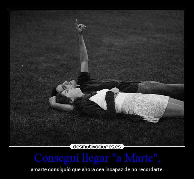 Conseguí llegar a Marte, - amarte consiguió que ahora sea incapaz de no recordarte.