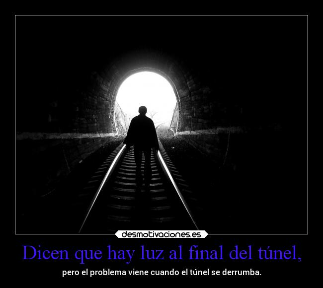 Dicen que hay luz al final del túnel, - pero el problema viene cuando el túnel se derrumba.