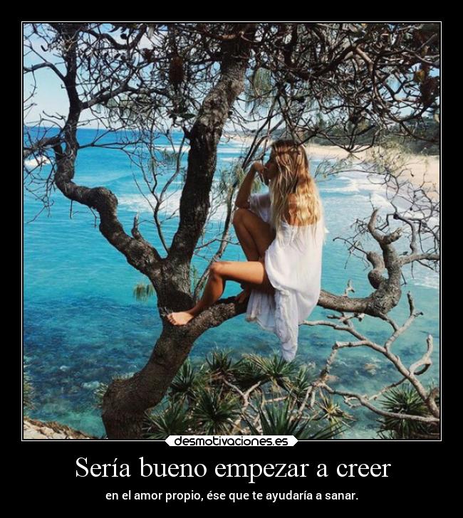 Sería bueno empezar a creer - en el amor propio, ése que te ayudaría a sanar.