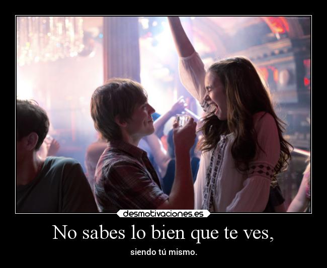 No sabes lo bien que te ves, - siendo tú mismo.