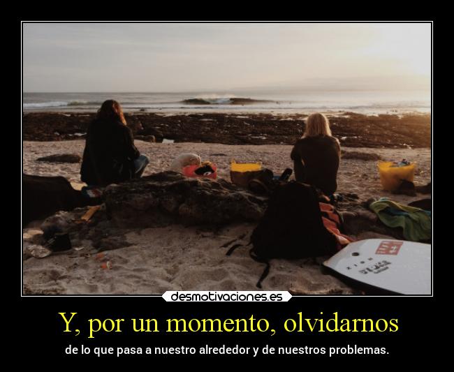 Y, por un momento, olvidarnos - de lo que pasa a nuestro alrededor y de nuestros problemas.