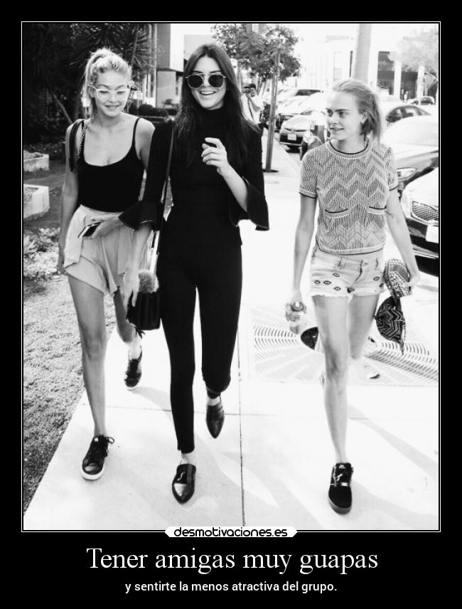 Tener amigas muy guapas - y sentirte la menos atractiva del grupo.